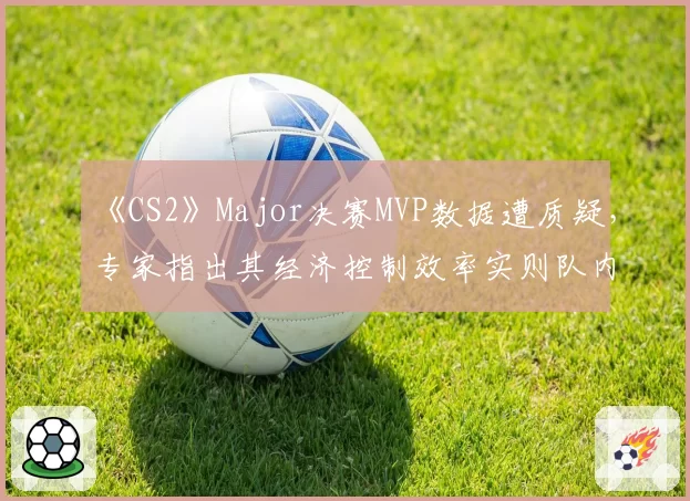 《CS2》Major决赛MVP数据遭质疑，专家指出其经济控制效率实则队内垫底