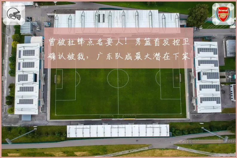 曾被杜锋点名要人！男篮首发控卫确认被裁，广东队成最大潜在下家