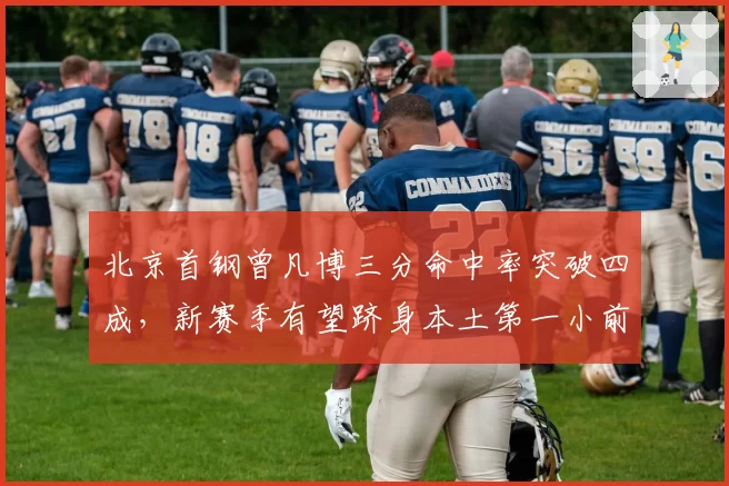 北京首钢曾凡博三分命中率突破四成，新赛季有望跻身本土第一小前