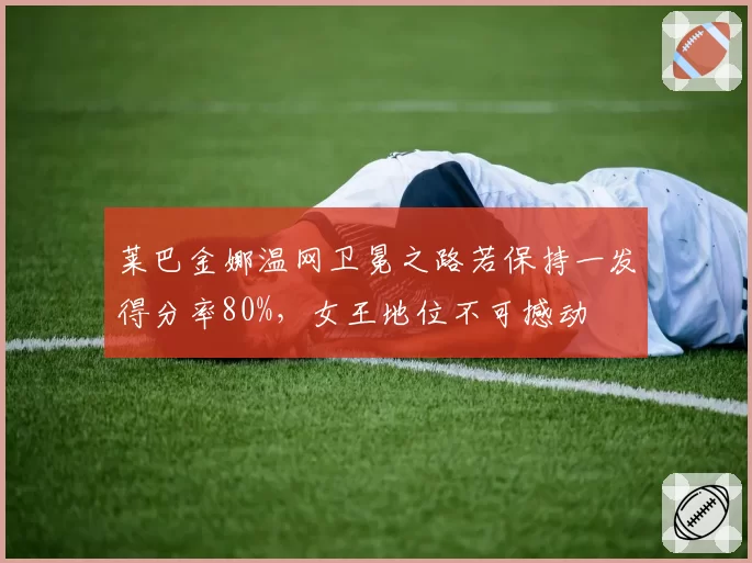 莱巴金娜温网卫冕之路若保持一发得分率80%，女王地位不可撼动