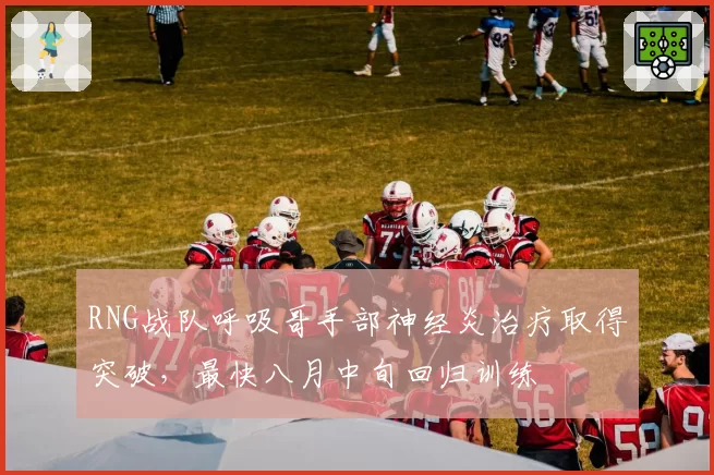 RNG战队呼吸哥手部神经炎治疗取得突破，最快八月中旬回归训练