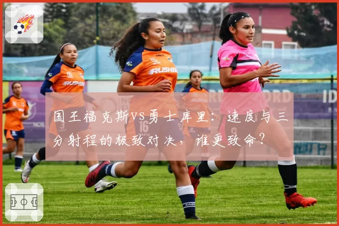 国王福克斯vs勇士库里：速度与三分射程的极致对决，谁更致命？