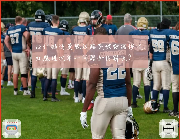 拉什福德曼联边路突破数据惨淡，红魔进攻单一问题如何解决？