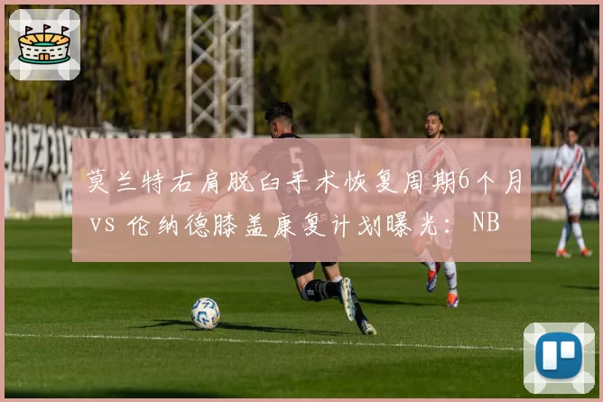 莫兰特右肩脱臼手术恢复周期6个月 vs 伦纳德膝盖康复计划曝光：NBA跨界电竞选手康复路径对比