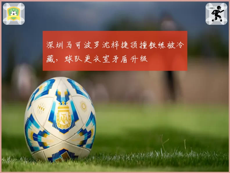 深圳马可波罗沈梓捷顶撞教练被冷藏，球队更衣室矛盾升级