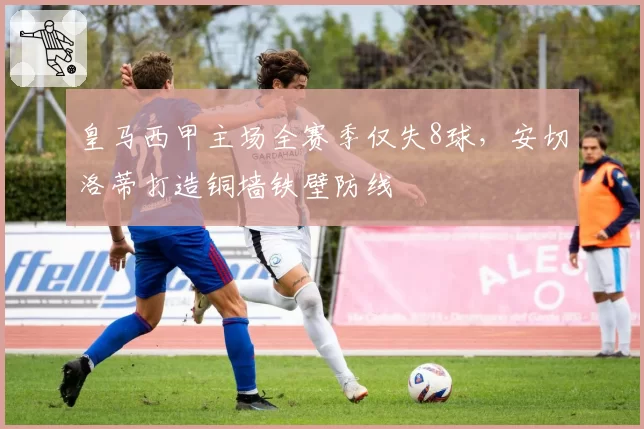 皇马西甲主场全赛季仅失8球，安切洛蒂打造铜墙铁壁防线