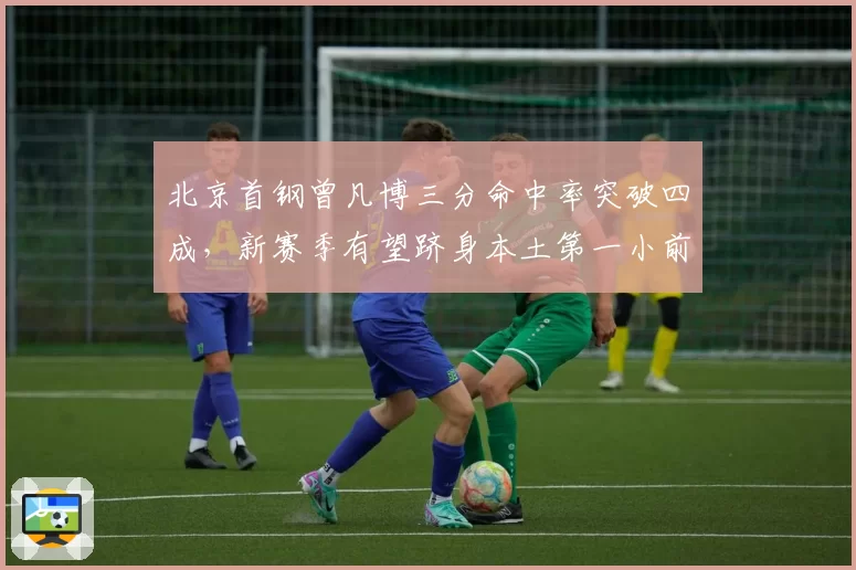 北京首钢曾凡博三分命中率突破四成，新赛季有望跻身本土第一小前
