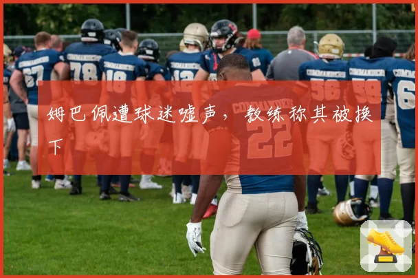 姆巴佩遭球迷嘘声，教练称其被换下