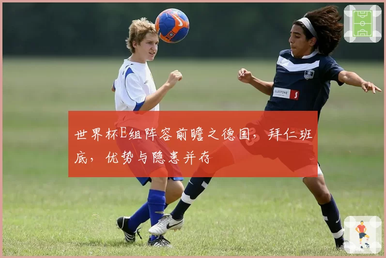 世界杯E组阵容前瞻之德国，拜仁班底，优势与隐患并存