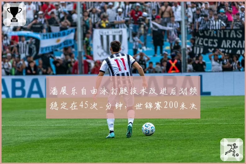 潘展乐自由泳打腿技术改进后划频稳定在45次_分钟，世锦赛200米决赛战术执行效率创赛季新高