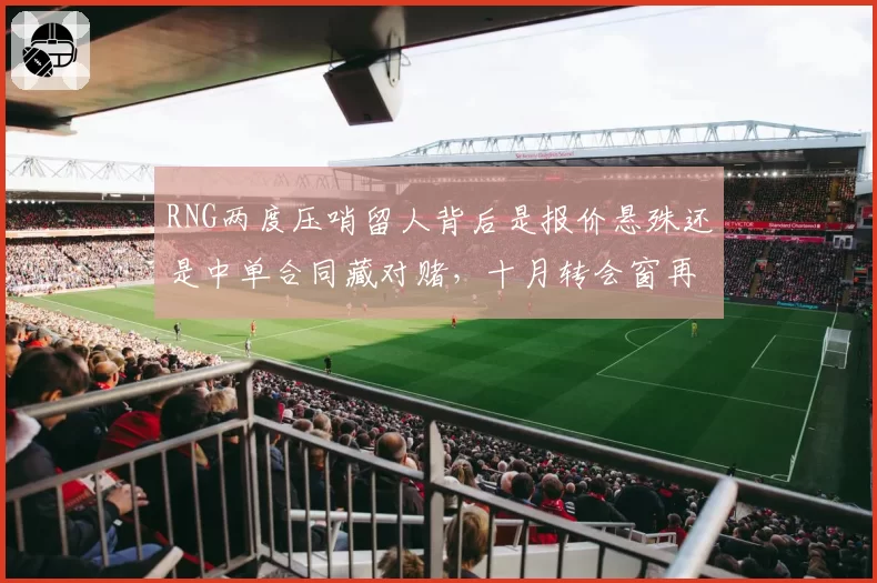 RNG两度压哨留人背后是报价悬殊还是中单合同藏对赌，十月转会窗再成谜门？