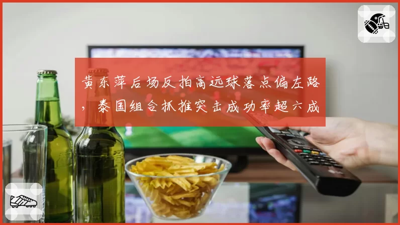 黄东萍后场反拍高远球落点偏左路，泰国组合抓推突击成功率超六成暴露漏洞
