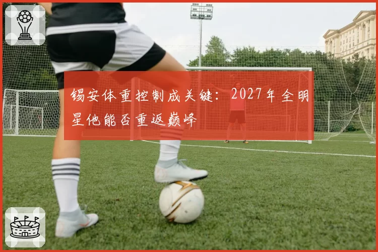 锡安体重控制成关键：2027年全明星他能否重返巅峰