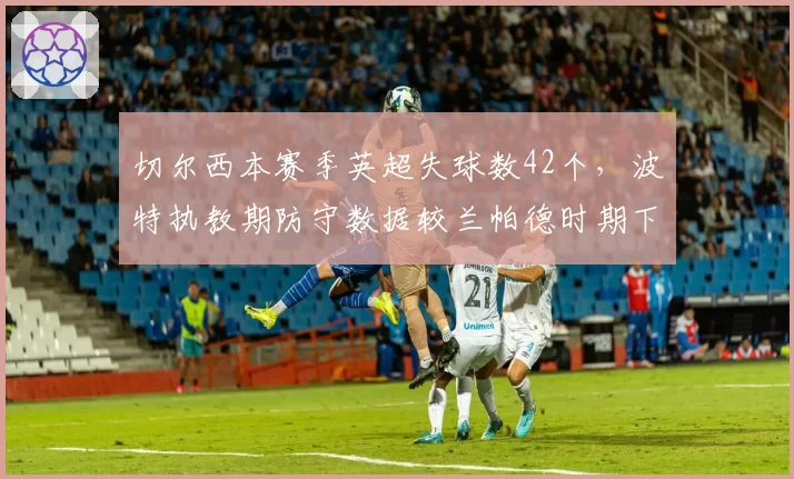 切尔西本赛季英超失球数42个,波特执教期防守数据较兰帕德时期下降