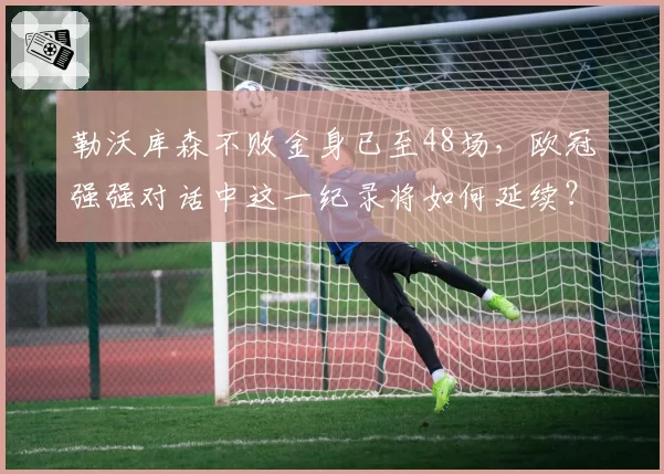 勒沃库森不败金身已至48场,欧冠强强对话中这一纪录将如何延续?
