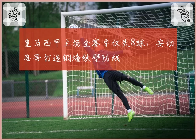 皇马西甲主场全赛季仅失8球，安切洛蒂打造铜墙铁壁防线