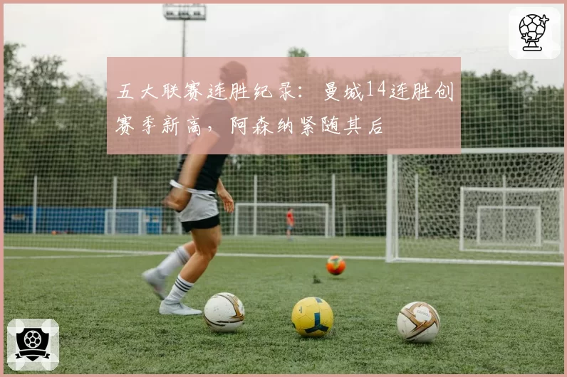五大联赛连胜纪录：曼城14连胜创赛季新高，阿森纳紧随其后