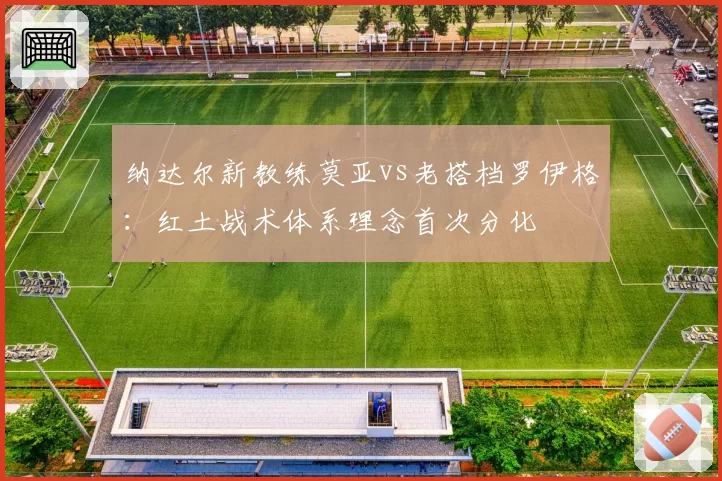 纳达尔新教练莫亚vs老搭档罗伊格：红土战术体系理念首次分化