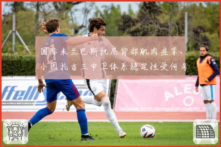 国际米兰巴斯托尼背部肌肉痉挛，小因扎吉三中卫体系稳定性受何考验？