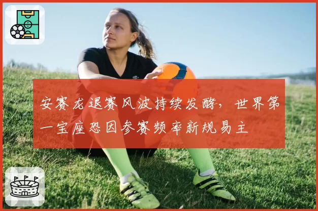 安赛龙退赛风波持续发酵,世界第一宝座恐因参赛频率新规易主