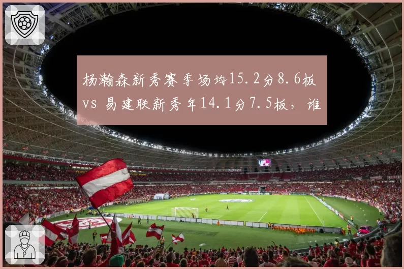 杨瀚森新秀赛季场均15.2分8.6板 vs 易建联新秀年14.1分7.5板，谁更惊艳？