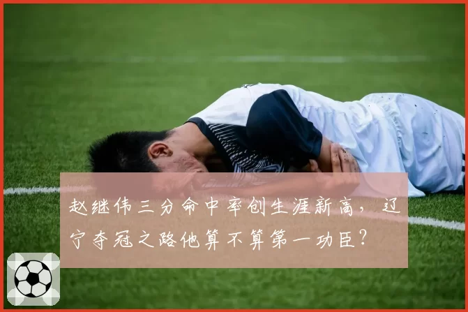 赵继伟三分命中率创生涯新高，辽宁夺冠之路他算不算第一功臣？