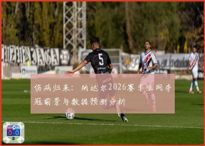 伤病归来：纳达尔2026赛季法网夺冠前景与数据预测分析