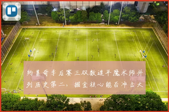 约基奇季后赛三双数追平魔术师并列历史第二，掘金核心能否冲击大O历史第一？