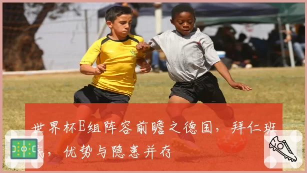 世界杯E组阵容前瞻之德国，拜仁班底，优势与隐患并存