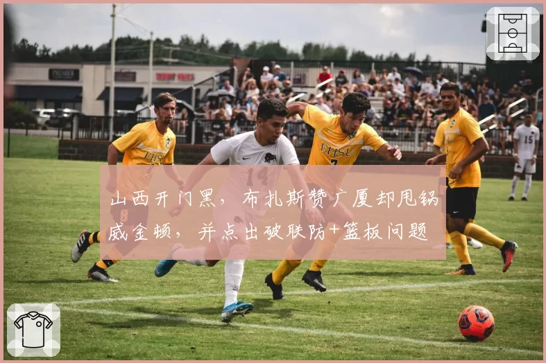 山西开门黑，布扎斯赞广厦却甩锅威金顿，并点出破联防+篮板问题