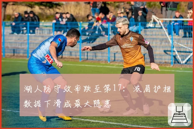 湖人防守效率跌至第17：浓眉护框数据下滑成最大隐患