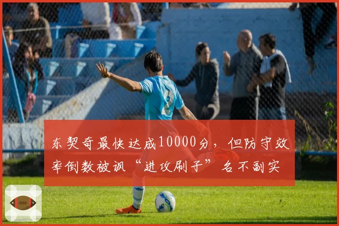 东契奇最快达成10000分，但防守效率倒数被讽“进攻刷子”名不副实