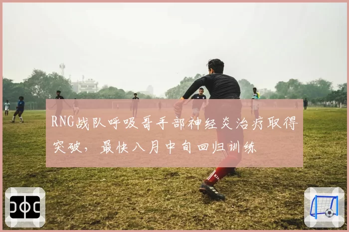 RNG战队呼吸哥手部神经炎治疗取得突破，最快八月中旬回归训练