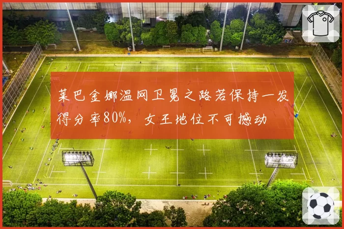 莱巴金娜温网卫冕之路若保持一发得分率80%，女王地位不可撼动