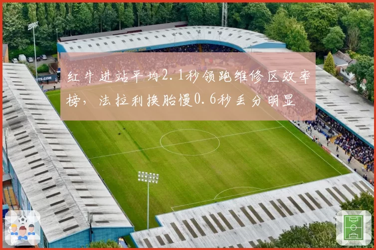 红牛进站平均2.1秒领跑维修区效率榜，法拉利换胎慢0.6秒丢分明显
