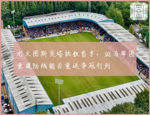 尤文图斯莫塔执教首季，斑马军团重建防线能否重返争冠行列