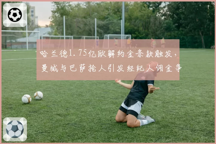 哈兰德1.75亿欧解约金条款触发，曼城与巴萨抢人引发经纪人佣金争议