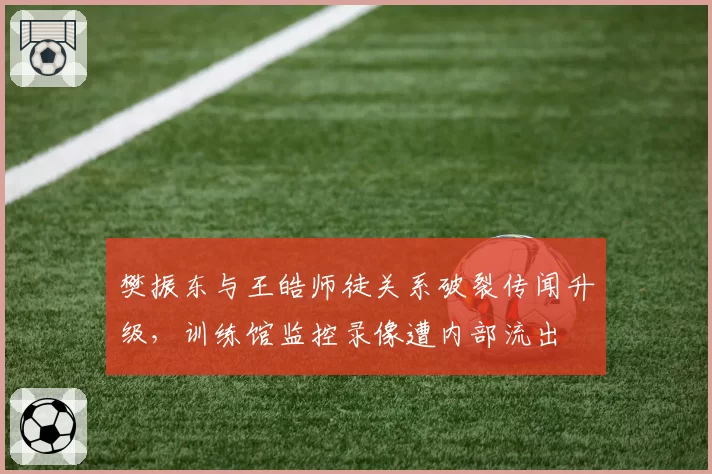 樊振东与王皓师徒关系破裂传闻升级，训练馆监控录像遭内部流出