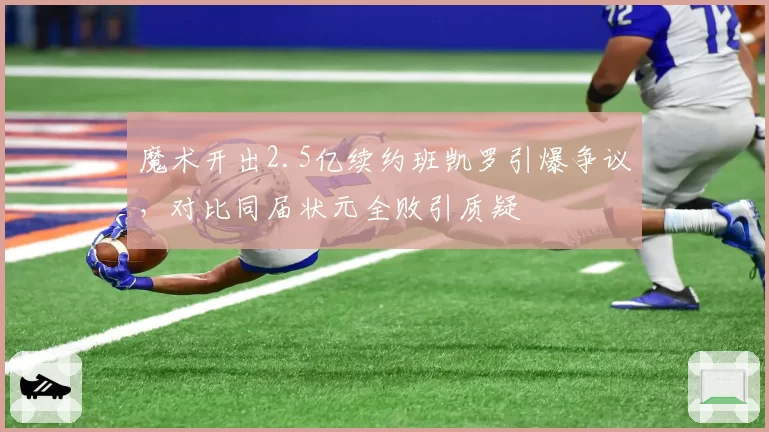 魔术开出2.5亿续约班凯罗引爆争议，对比同届状元全败引质疑