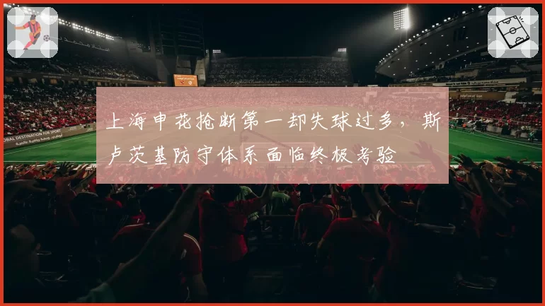 上海申花抢断第一却失球过多，斯卢茨基防守体系面临终极考验