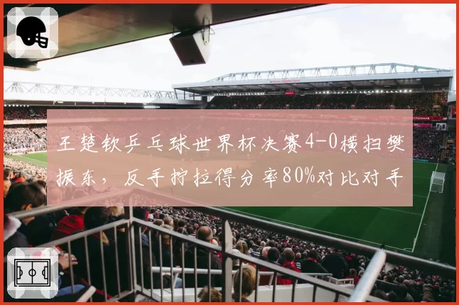 王楚钦乒乓球世界杯决赛4-0横扫樊振东，反手拧拉得分率80%对比对手的55%