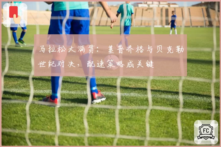 马拉松大满贯：基普乔格与贝克勒世纪对决，配速策略成关键