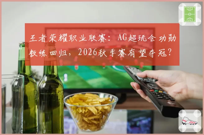王者荣耀职业联赛：AG超玩会功勋教练回归，2026秋季赛有望夺冠？