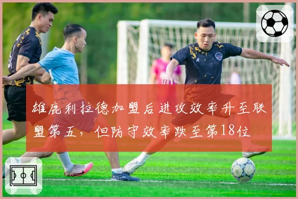 雄鹿利拉德加盟后进攻效率升至联盟第五，但防守效率跌至第18位