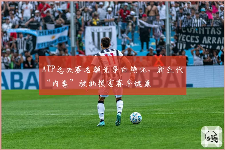 ATP总决赛名额竞争白热化，新生代“内卷”被批损害赛季健康