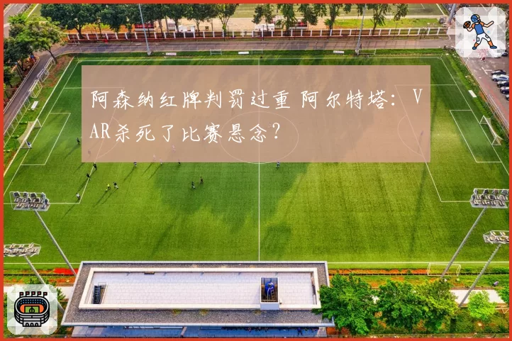 阿森纳红牌判罚过重 阿尔特塔:VAR杀死了比赛悬念?