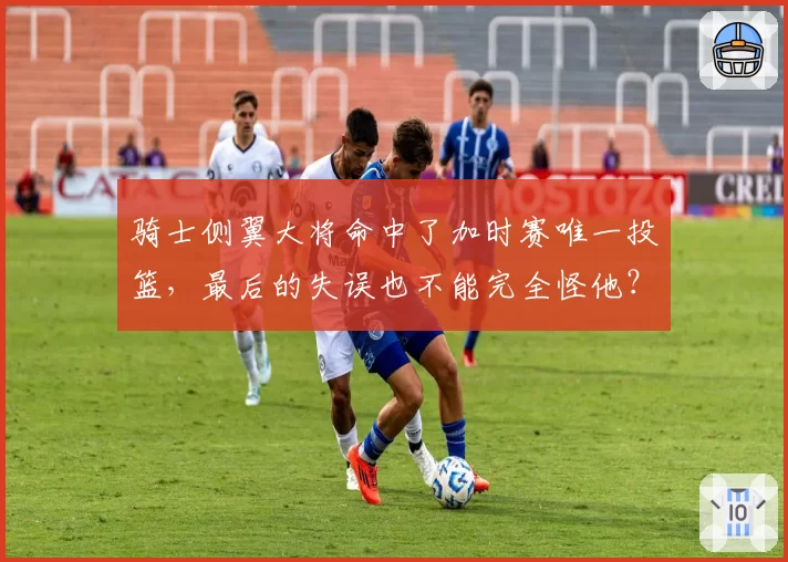 骑士侧翼大将命中了加时赛唯一投篮，最后的失误也不能完全怪他？