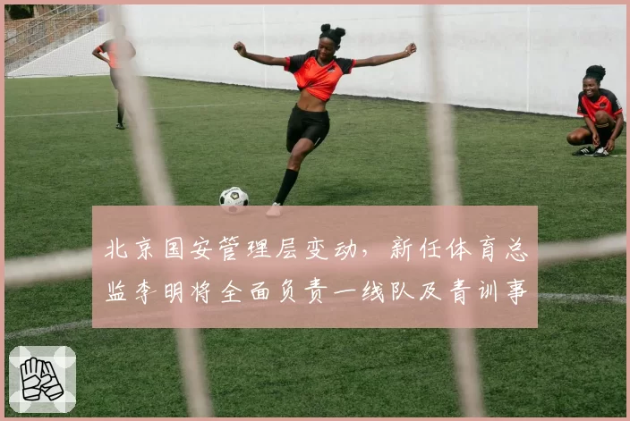 北京国安管理层变动，新任体育总监李明将全面负责一线队及青训事务