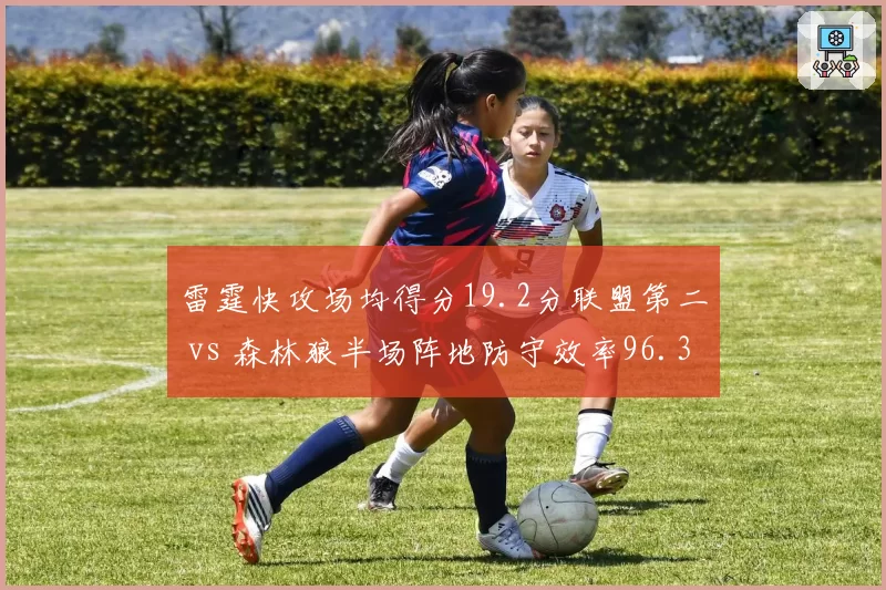 雷霆快攻场均得分19.2分联盟第二 vs 森林狼半场阵地防守效率96.3，攻防节奏对决