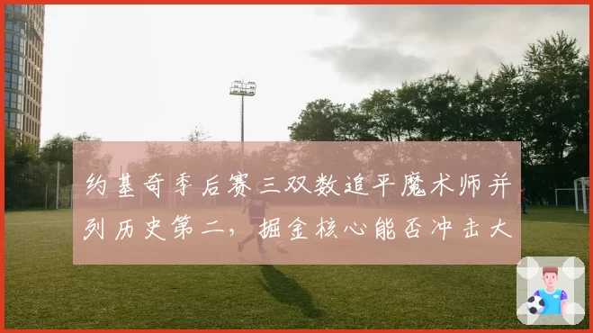 约基奇季后赛三双数追平魔术师并列历史第二，掘金核心能否冲击大O历史第一？